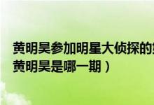 黃明昊參加明星大偵探的第四季第幾期(明星大偵探第四季黃明昊是哪一期)