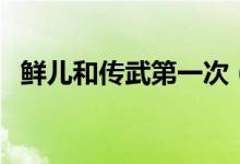 鮮兒和傳武第一次（傳武和鮮在一起了嗎）