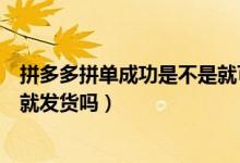 拼多多拼單成功是不是就可以發(fā)貨了(拼多多兩人拼單成功就發(fā)貨嗎)