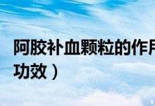 阿膠補血顆粒的作用（阿膠補血顆粒的作用及功效）