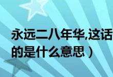 永遠(yuǎn)二八年華,這話(huà)是什么意思?（二八年華指的是什么意思）
