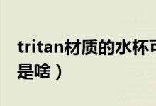 tritan材質(zhì)的水杯可以裝開(kāi)水嗎（tritan材質(zhì)是啥）