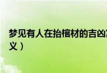 夢見有人在抬棺材的吉兇寓意（夢見有人在抬棺材的吉兇含義）