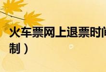 火車票網(wǎng)上退票時(shí)間（火車票網(wǎng)上退票時(shí)間限制）