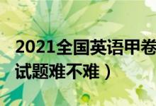 2021全國(guó)英語(yǔ)甲卷真題（2022全國(guó)甲卷英語(yǔ)試題難不難）