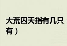 大荒囚天指有幾只（大荒囚天指有什么小說里有）