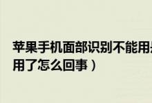 蘋果手機面部識別不能用是什么原因（蘋果的面部識別不能用了怎么回事）