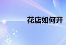 花店如何開(怎樣開好花店)