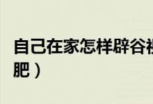 自己在家怎樣辟谷視頻（自己在家怎樣辟谷減肥）