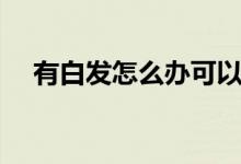 有白發(fā)怎么辦可以染發(fā)（有白發(fā)怎么辦）
