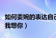 如何委婉的表達(dá)自己我想你（如何有趣的表達(dá)我想你）