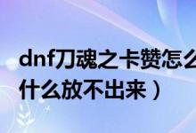 dnf刀魂之卡贊怎么變大（DNF刀魂之卡贊為什么放不出來(lái)）