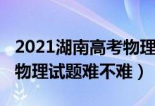 2021湖南高考物理試卷難嗎（2022湖南高考物理試題難不難）
