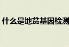 什么是地貧基因檢測（什么是地貧基因檢測）