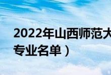 2022年山西師范大學有哪些專業(yè)（國家特色專業(yè)名單）