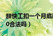 辭快工扣一個月底薪合法嗎（辭快工扣工資30合法嗎）
