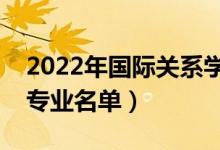 2022年國際關(guān)系學院有哪些專業(yè)（國家特色專業(yè)名單）