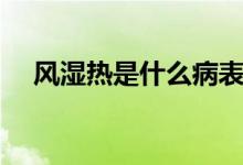 風(fēng)濕熱是什么病表現(xiàn)（風(fēng)濕熱是什么?。?class=
