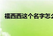 福西西這個(gè)名字怎么來(lái)的（福西西是什么）