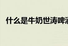 什么是牛奶世濤啤酒（世濤啤酒什么意思）