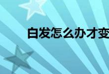 白發(fā)怎么辦才變黑發(fā)（白發(fā)怎么辦）