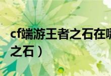 cf端游王者之石在哪買(mǎi)（穿越火線怎么買(mǎi)王者之石）