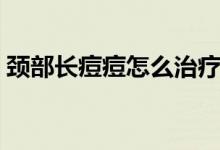 頸部長(zhǎng)痘痘怎么治療（頸部長(zhǎng)痘痘怎么回事）