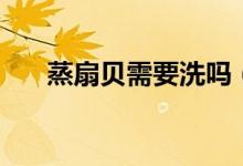 蒸扇貝需要洗嗎（蒸扇貝需要幾分鐘）