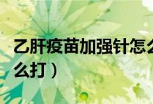 乙肝疫苗加強(qiáng)針怎么預(yù)約（乙肝疫苗加強(qiáng)針怎么打）