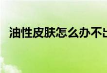 油性皮膚怎么辦不出油（油性皮膚怎么辦）