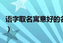 語(yǔ)字取名寓意好的名字（語(yǔ)字取名寓意是什么）