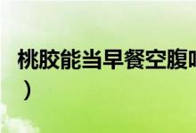 桃膠能當早餐空腹吃嗎（桃膠能早上空腹吃嗎）
