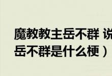 魔教教主岳不群 說(shuō)話陰陽(yáng)怪氣（你像個(gè)魔教岳不群是什么梗）