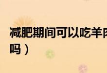 減肥期間可以吃羊肉嗎（減肥期間可以吃壽司嗎）