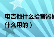 電吉他什么拾音器好（電吉他拾音器是什么干什么用的）