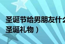 圣誕節(jié)給男朋友什么禮物（什么適合送男朋友圣誕禮物）