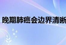 晚期肺癌會邊界清晰嗎（晚期肺癌會傳染嗎）