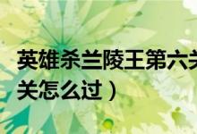 英雄殺蘭陵王第六關(guān)攻略（英雄殺蘭陵王第六關(guān)怎么過）