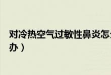 對冷熱空氣過敏性鼻炎怎么辦（冷空氣導(dǎo)致過敏性鼻炎怎么辦）