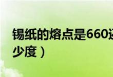 錫紙的熔點(diǎn)是660還是231（錫紙的熔點(diǎn)是多少度）