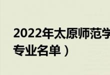 2022年太原師范學院有哪些專業(yè)（國家特色專業(yè)名單）