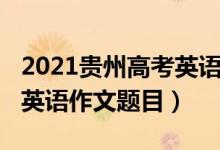 2021貴州高考英語作文題目（2022貴州高考英語作文題目）