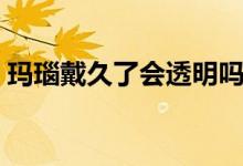 瑪瑙戴久了會透明嗎（瑪瑙戴久了會變透嗎）