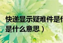 快遞顯示疑難件是什么原因（快遞顯示疑難件是什么意思）