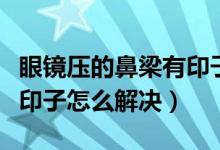 眼鏡壓的鼻梁有印子怎么辦（眼鏡壓的鼻梁有印子怎么解決）
