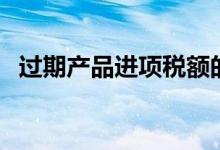 過(guò)期產(chǎn)品進(jìn)項(xiàng)稅額的處理（過(guò)期產(chǎn)兒是指）