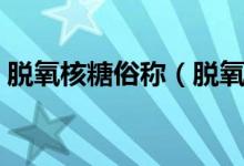 脫氧核糖俗稱（脫氧核糖的內(nèi)涵意思是什么）