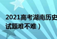 2021高考湖南歷史試卷（2022湖南高考?xì)v史試題難不難）