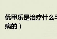 優(yōu)甲樂是治療什么毛病的（優(yōu)甲樂是治療什么病的）