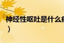 神經(jīng)性嘔吐是什么?。ㄉ窠?jīng)性嘔吐是什么原因）